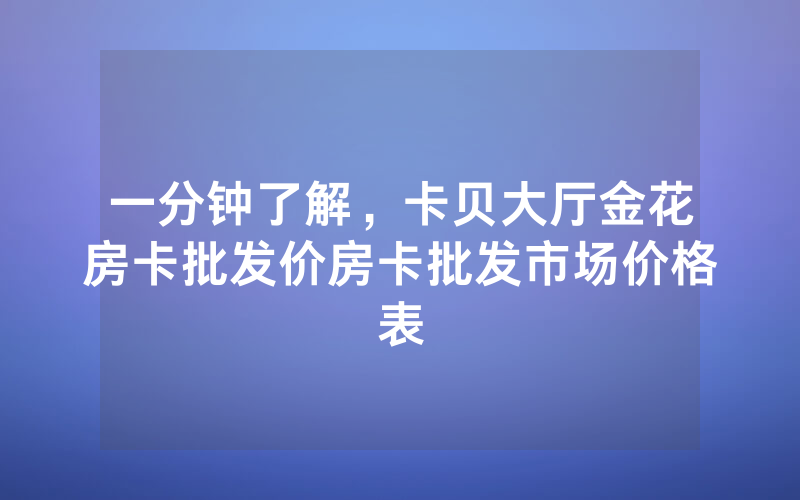 一分钟了解，卡贝大厅金花房卡批发价房卡批发市场价格表