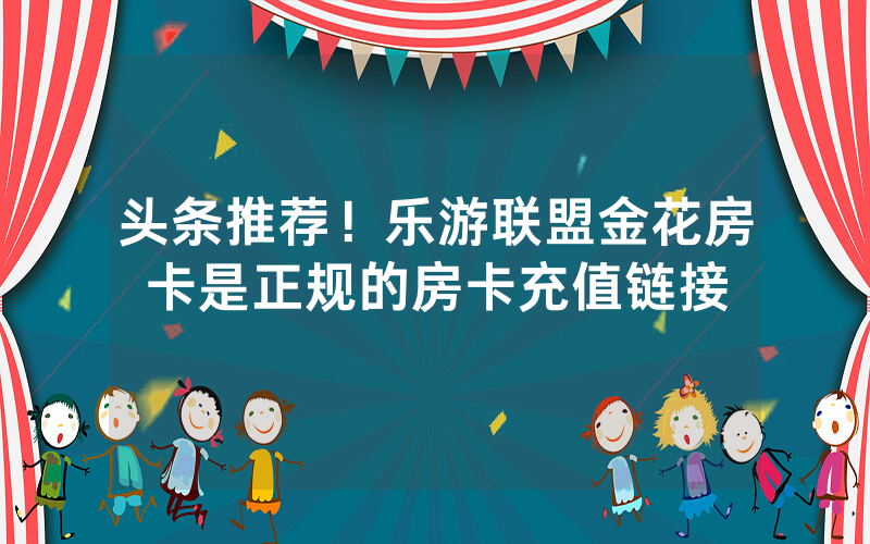 头条推荐！乐游联盟金花房卡是正规的房卡充值链接