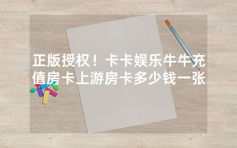 正版授权!卡卡娱乐牛牛充值房卡上游房卡多少钱一张