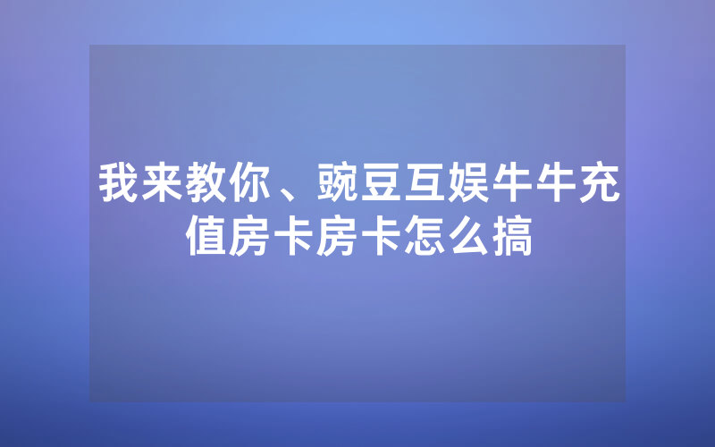 我来教你、豌豆互娱牛牛充值房卡房卡怎么搞