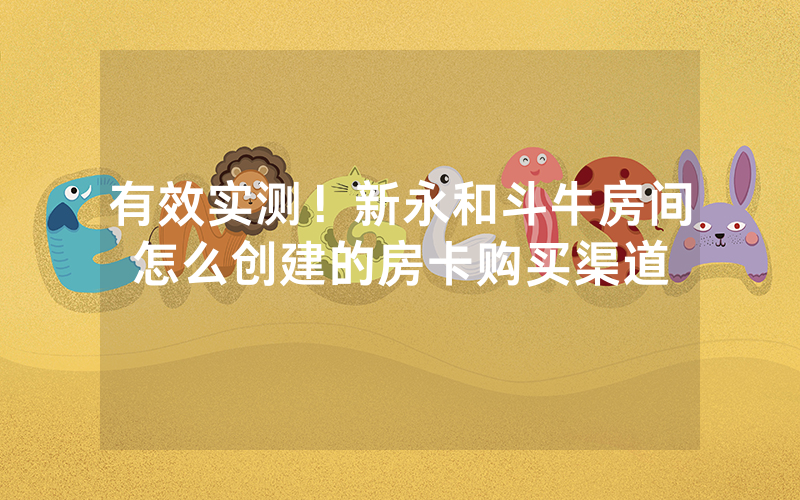 有效实测！新永和斗牛房间怎么创建的房卡购买渠道