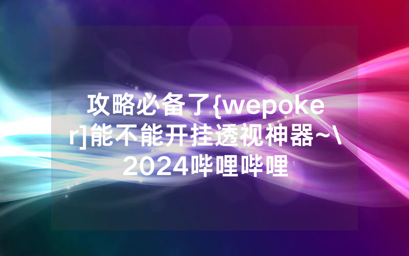 攻略必备了{wepoker]能不能开挂透视神器~\2024哔哩哔哩