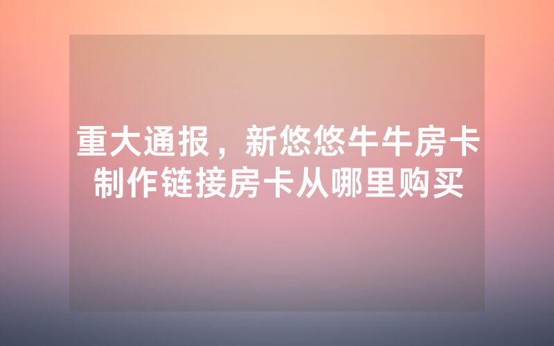 重大通报，新悠悠牛牛房卡制作链接房卡从哪里购买