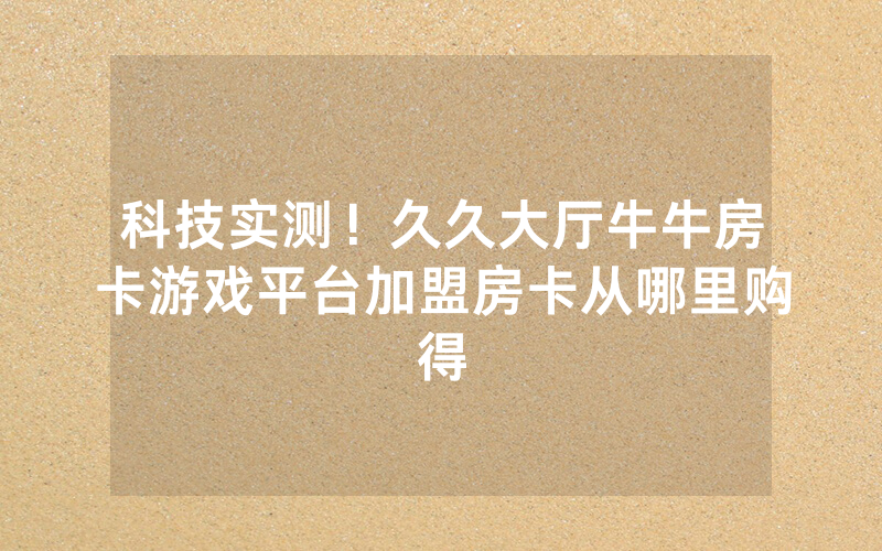 科技实测！久久大厅牛牛房卡游戏平台加盟房卡从哪里购得