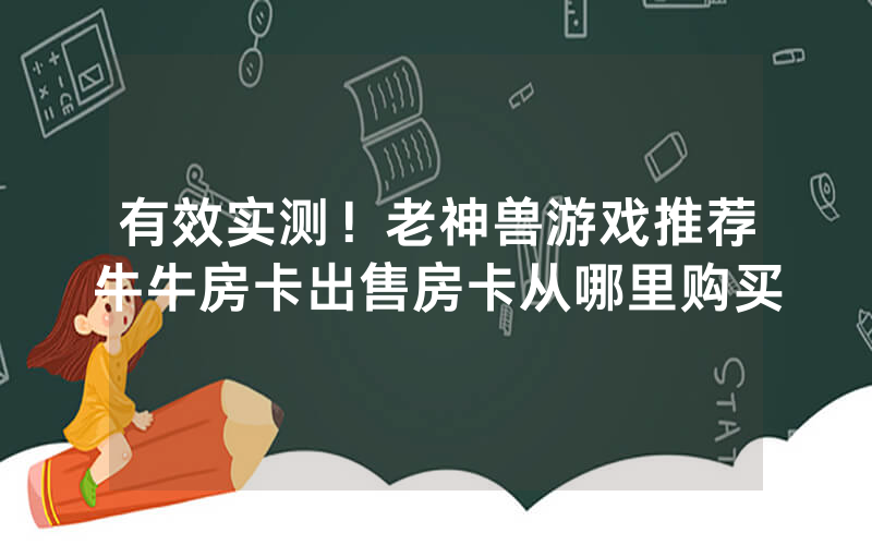 有效实测！老神兽游戏推荐牛牛房卡出售房卡从哪里购买