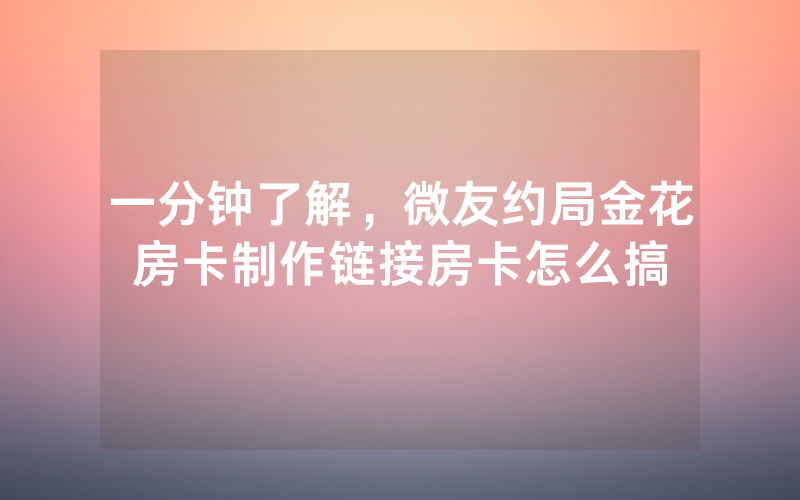 一分钟了解，微友约局金花房卡制作链接房卡怎么搞