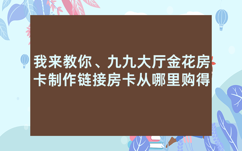 我来教你、九九大厅金花房卡制作链接房卡从哪里购得