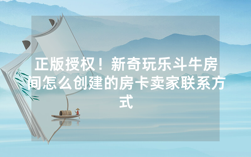 正版授权！新奇玩乐斗牛房间怎么创建的房卡卖家联系方式