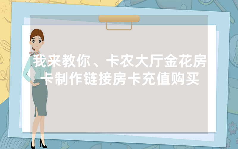 我来教你、卡农大厅金花房卡制作链接房卡充值购买
