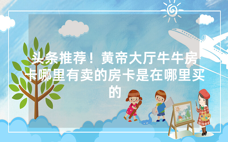 头条推荐！黄帝大厅牛牛房卡哪里有卖的房卡是在哪里买的