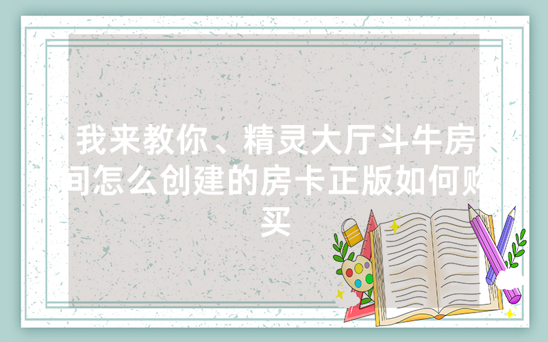 我来教你、精灵大厅斗牛房间怎么创建的房卡正版如何购买