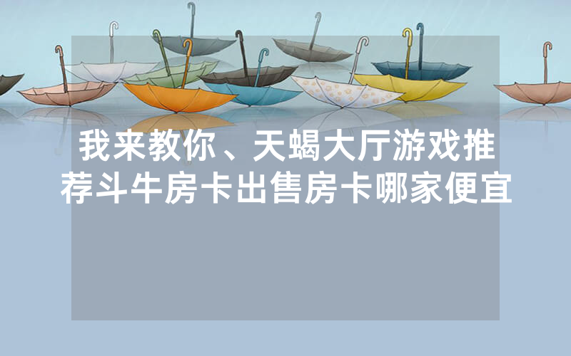 我来教你、天蝎大厅游戏推荐斗牛房卡出售房卡哪家便宜