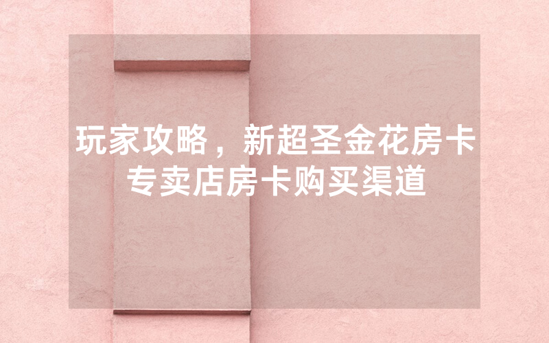 玩家攻略，新超圣金花房卡专卖店房卡购买渠道