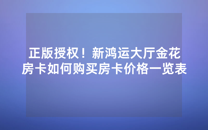 正版授权！新鸿运大厅金花房卡如何购买房卡价格一览表