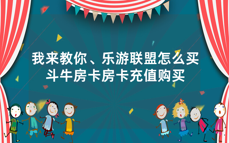 我来教你、乐游联盟怎么买斗牛房卡房卡充值购买