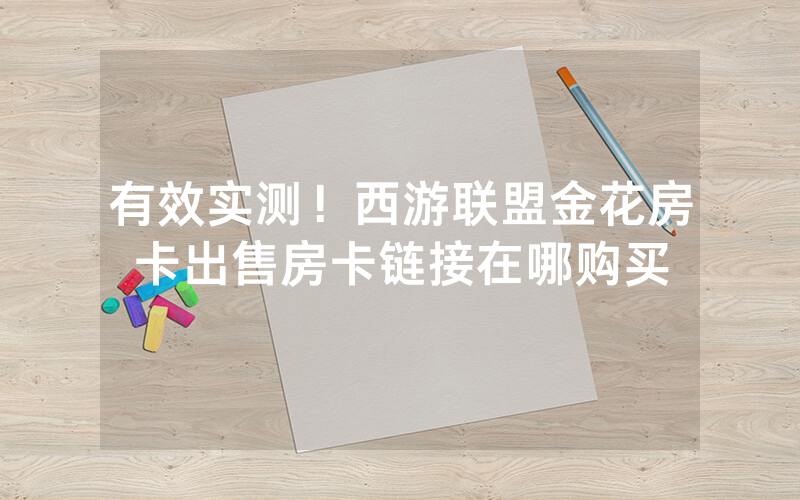 有效实测！西游联盟金花房卡出售房卡链接在哪购买