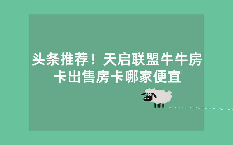 头条推荐！天启联盟牛牛房卡出售房卡哪家便宜