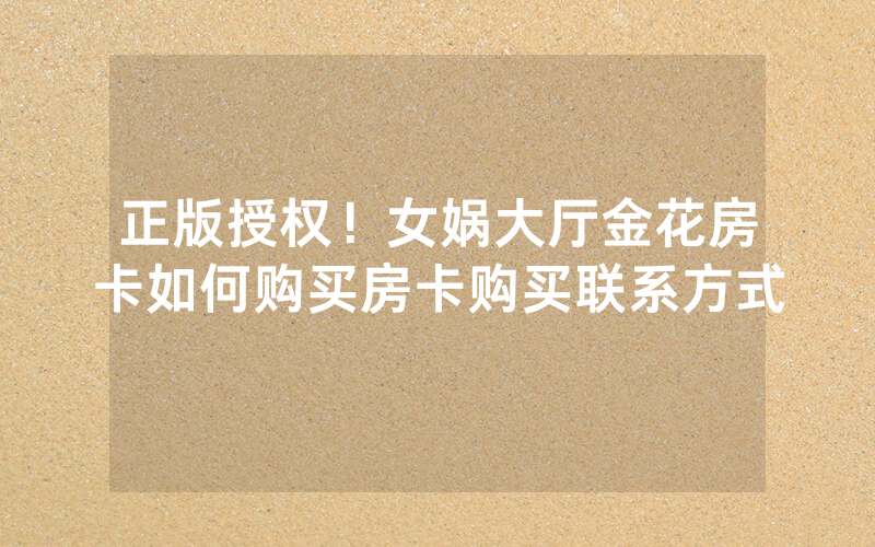 正版授权！女娲大厅金花房卡如何购买房卡购买联系方式
