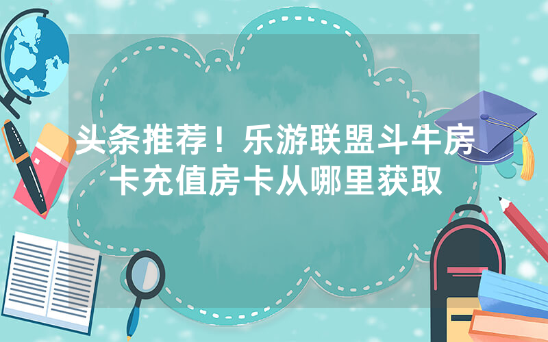 头条推荐！乐游联盟斗牛房卡充值房卡从哪里获取