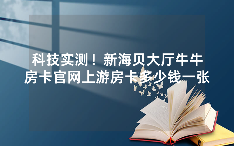 科技实测！新海贝大厅牛牛房卡官网上游房卡多少钱一张