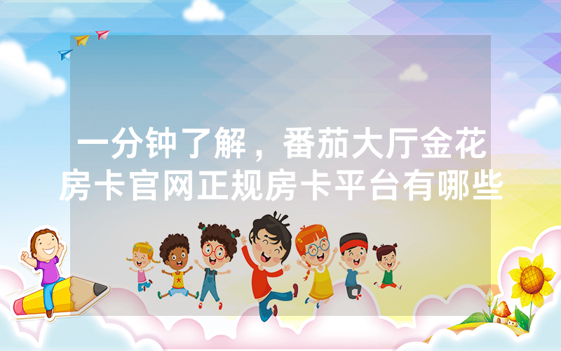 一分钟了解，番茄大厅金花房卡官网正规房卡平台有哪些
