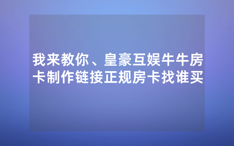 我来教你、皇豪互娱牛牛房卡制作链接正规房卡找谁买