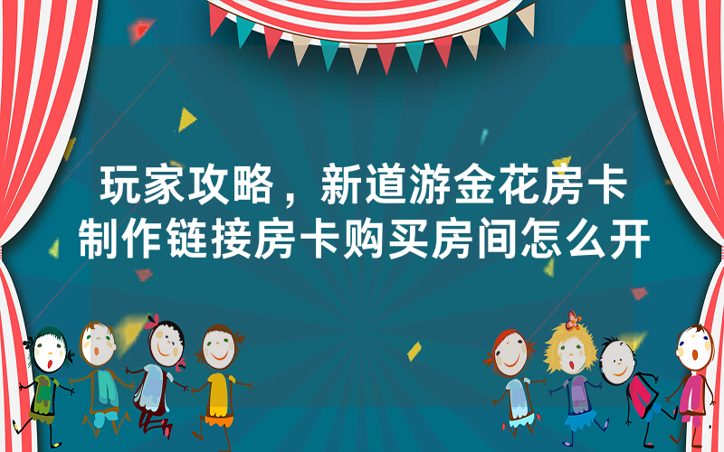 玩家攻略,新道游金花房卡制作链接房卡购买房间怎么开