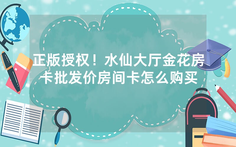 正版授权！水仙大厅金花房卡批发价房间卡怎么购买