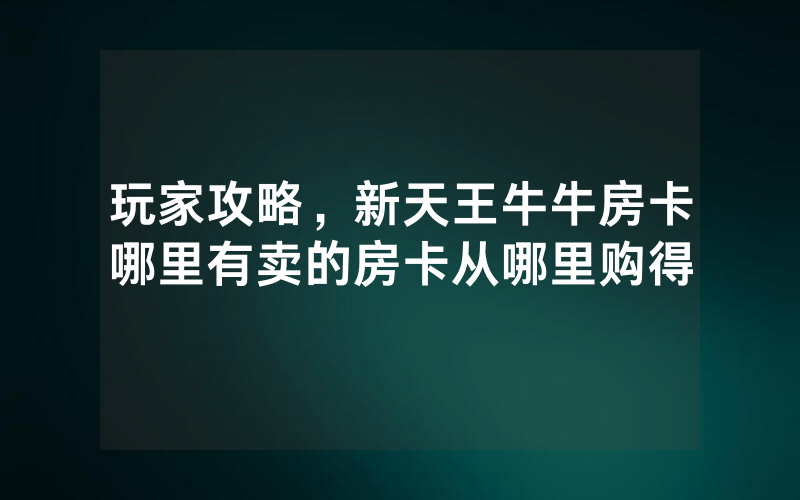 玩家攻略，新天王牛牛房卡哪里有卖的房卡从哪里购得