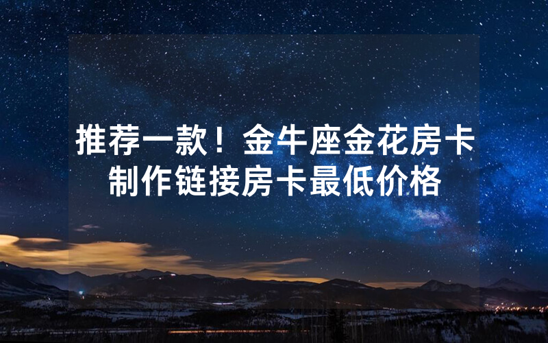 推荐一款！金牛座金花房卡制作链接房卡最低价格
