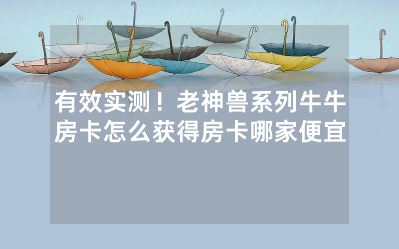 有效实测！老神兽系列牛牛房卡怎么获得房卡哪家便宜