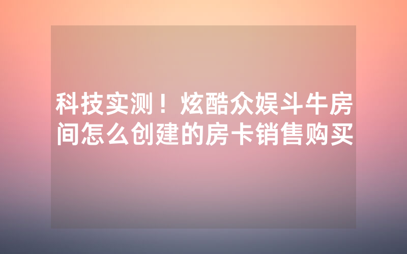 科技实测！炫酷众娱斗牛房间怎么创建的房卡销售购买