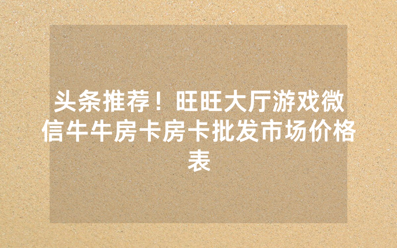 头条推荐！旺旺大厅游戏微信牛牛房卡房卡批发市场价格表