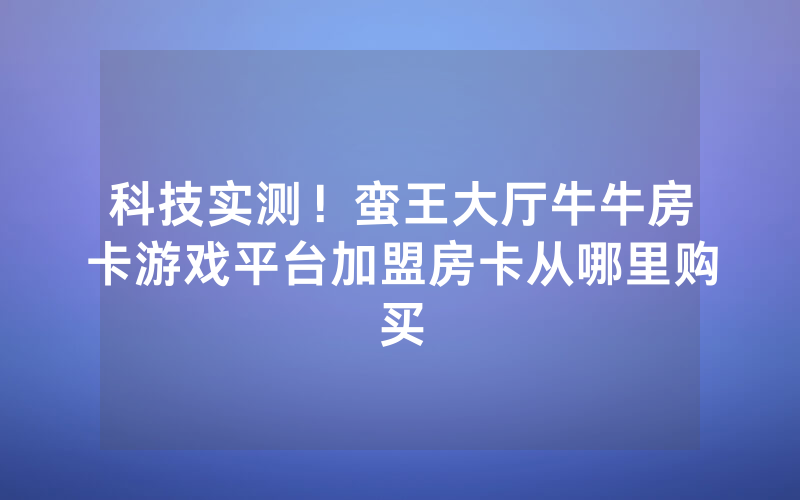 科技实测！蛮王大厅牛牛房卡游戏平台加盟房卡从哪里购买