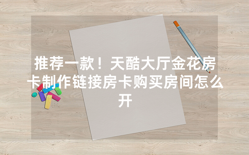 推荐一款！天酷大厅金花房卡制作链接房卡购买房间怎么开