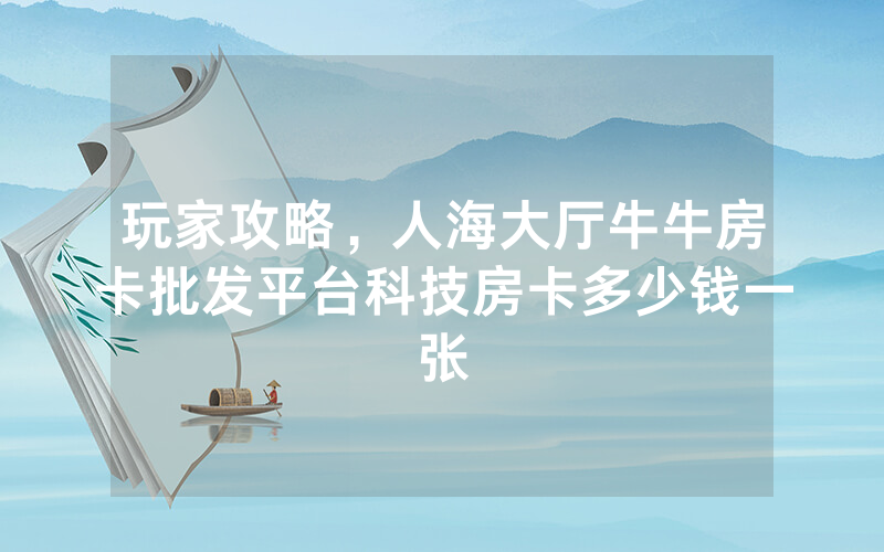 玩家攻略，人海大厅牛牛房卡批发平台科技房卡多少钱一张