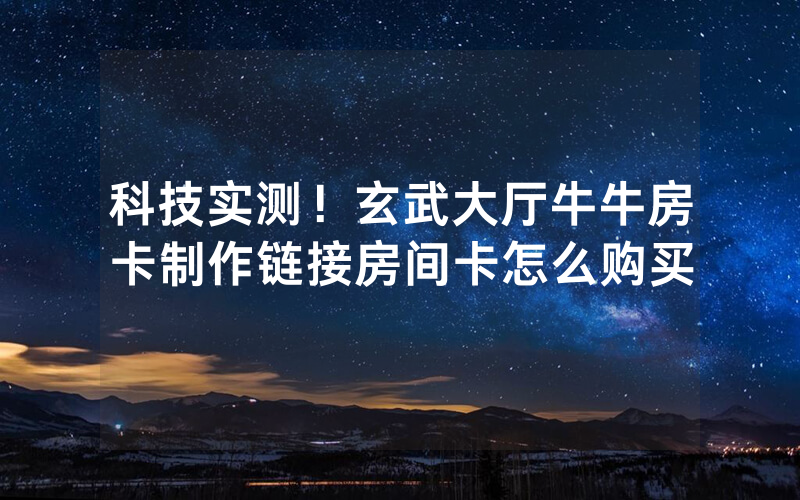 科技实测!玄武大厅牛牛房卡制作链接房间卡怎么购买