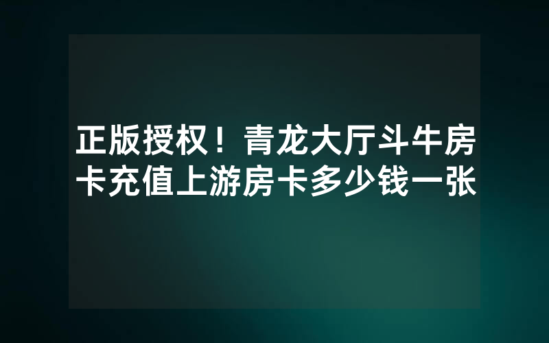正版授权!青龙大厅斗牛房卡充值上游房卡多少钱一张