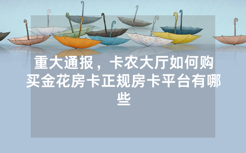 重大通报，卡农大厅如何购买金花房卡正规房卡平台有哪些