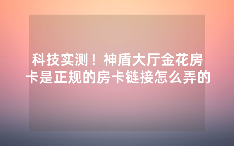 科技实测！神盾大厅金花房卡是正规的房卡链接怎么弄的