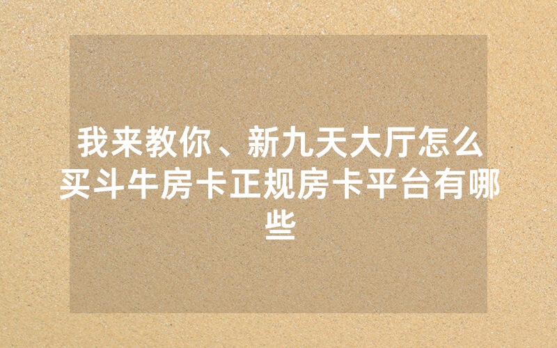 我来教你、新九天大厅怎么买斗牛房卡正规房卡平台有哪些