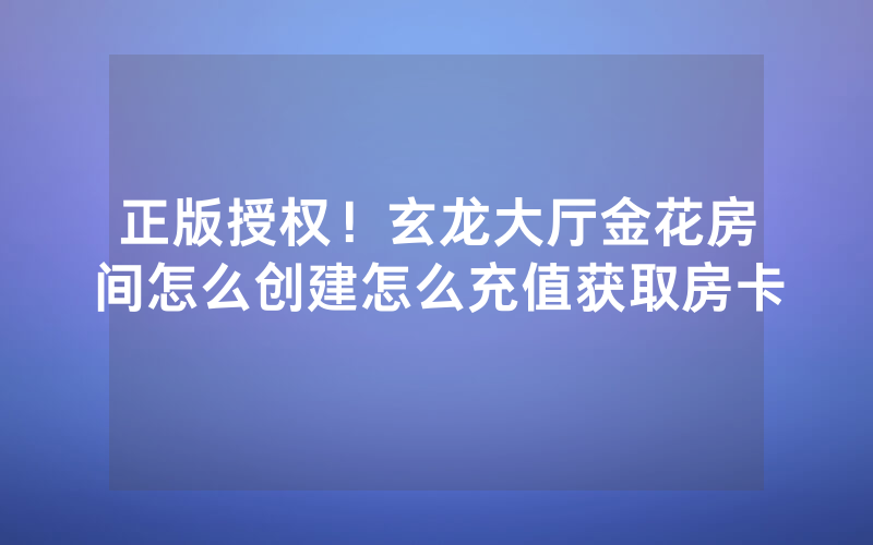 正版授权！玄龙大厅金花房间怎么创建怎么充值获取房卡