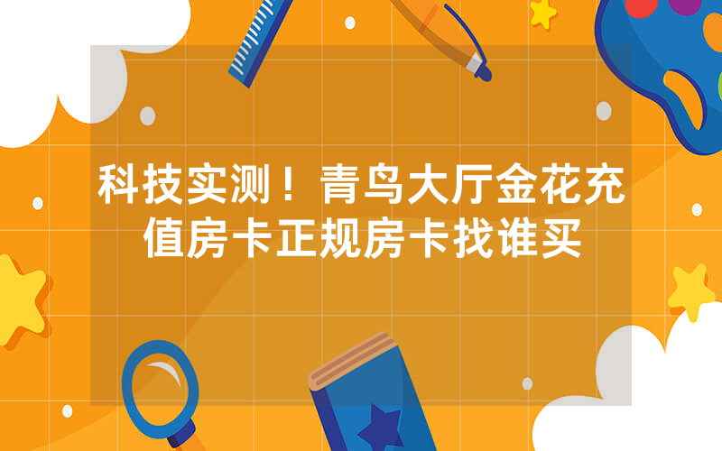 科技实测！青鸟大厅金花充值房卡正规房卡找谁买