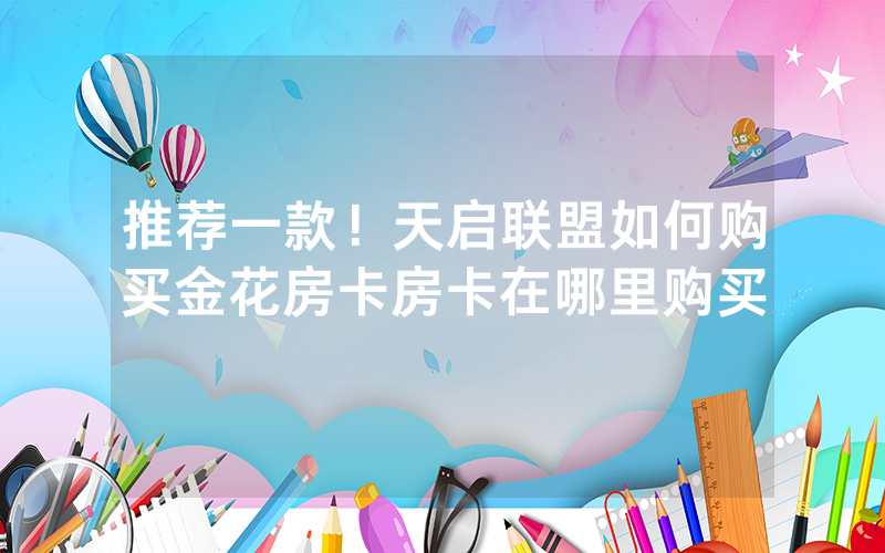 推荐一款！天启联盟如何购买金花房卡房卡在哪里购买