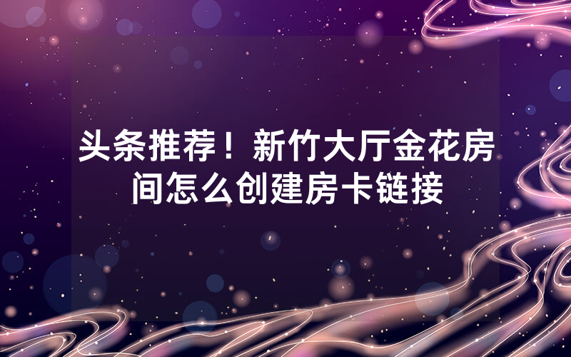 头条推荐！新竹大厅金花房间怎么创建房卡链接