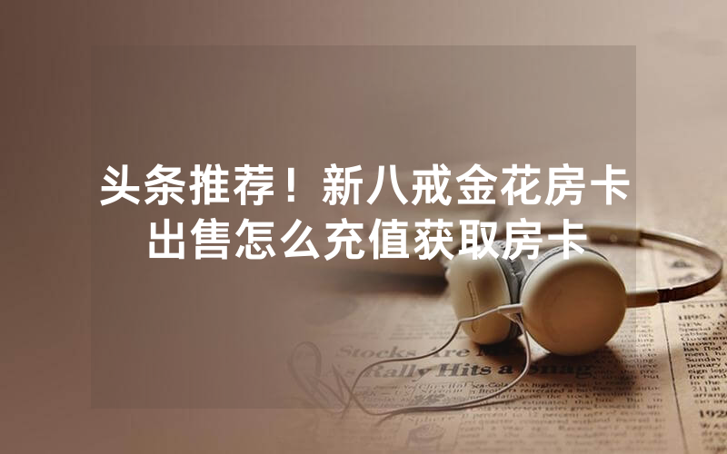 头条推荐！新八戒金花房卡出售怎么充值获取房卡