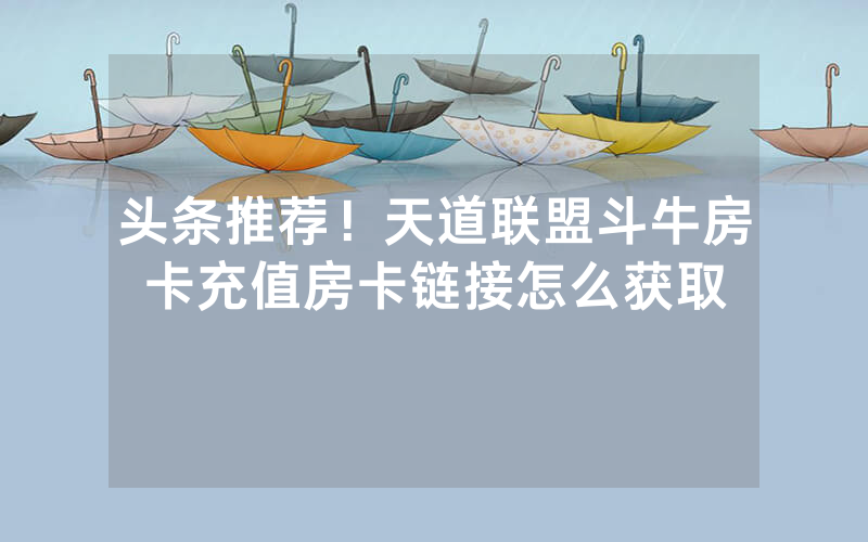 头条推荐！天道联盟斗牛房卡充值房卡链接怎么获取