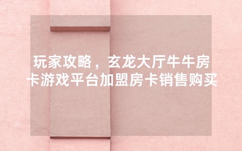 玩家攻略，玄龙大厅牛牛房卡游戏平台加盟房卡销售购买