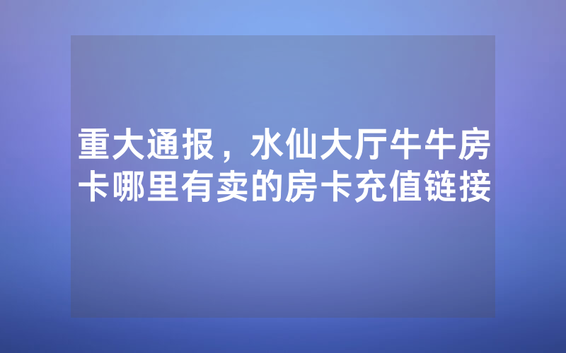 重大通报，水仙大厅牛牛房卡哪里有卖的房卡充值链接