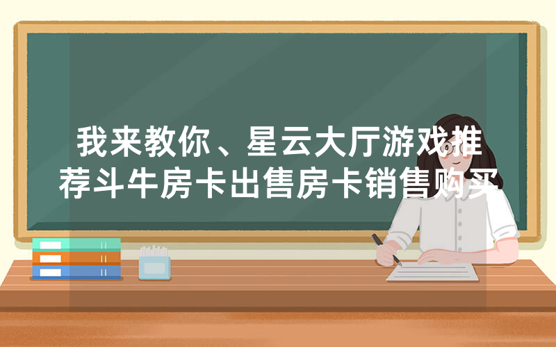 我来教你、星云大厅游戏推荐斗牛房卡出售房卡销售购买
